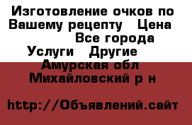 Изготовление очков по Вашему рецепту › Цена ­ 1 500 - Все города Услуги » Другие   . Амурская обл.,Михайловский р-н